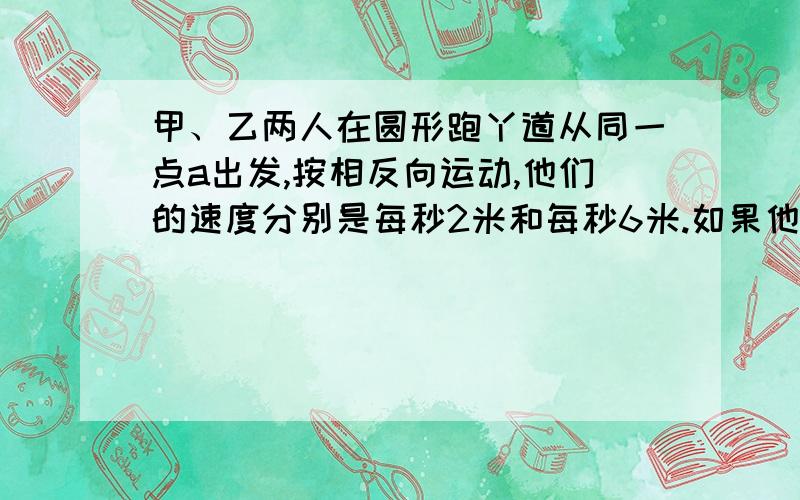 甲、乙两人在圆形跑丫道从同一点a出发,按相反向运动,他们的速度分别是每秒2米和每秒6米.如果他们同时出发并当他们在a点第一次再相遇时为止,出出发到结束他们共相遇了几次?