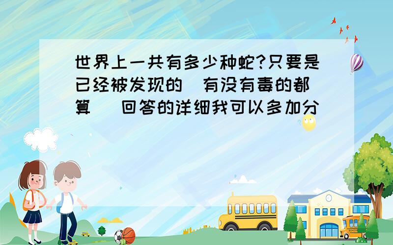 世界上一共有多少种蛇?只要是已经被发现的  有没有毒的都算   回答的详细我可以多加分