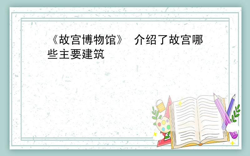 《故宫博物馆》 介绍了故宫哪些主要建筑