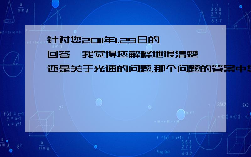 针对您2011年1.29日的回答,我觉得您解释地很清楚,还是关于光速的问题.那个问题的答案中您提到说如果某人达到光速或者超光速,出现的情景都存在于此人的意识当中,因为对其他外界没有影响