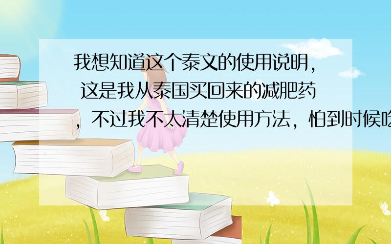 我想知道这个泰文的使用说明, 这是我从泰国买回来的减肥药，不过我不太清楚使用方法，怕到时候吃错了，