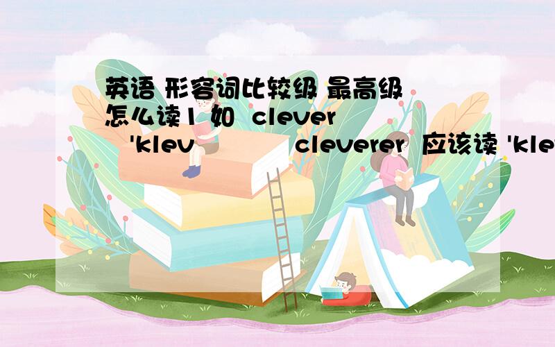 英语 形容词比较级 最高级 怎么读1 如  clever   'klevə         cleverer  应该读 'klevərə  么 ?  有道词典上好像 尾音rə 没读出来 ,貌似还是   'klevə 的音 .   cleverest   是读   'klevəri