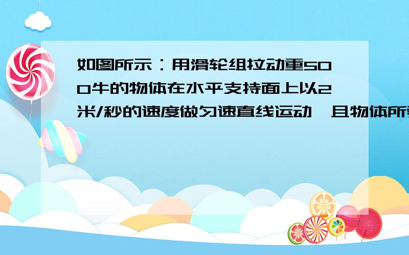 如图所示：用滑轮组拉动重500牛的物体在水平支持面上以2米/秒的速度做匀速直线运动,且物体所受摩擦力是物重的0.2倍,问：（1）半分钟内物体移动的距离是多少?（2）若不计滑轮重及滑轮与