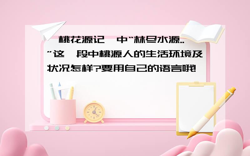 《桃花源记》中“林尽水源..”这一段中桃源人的生活环境及状况怎样?要用自己的语言哦!