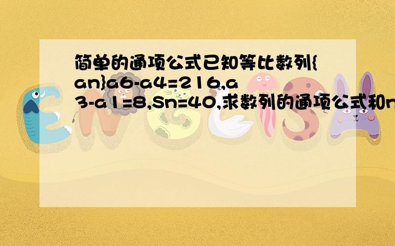 简单的通项公式已知等比数列{an}a6-a4=216,a3-a1=8,Sn=40,求数列的通项公式和n