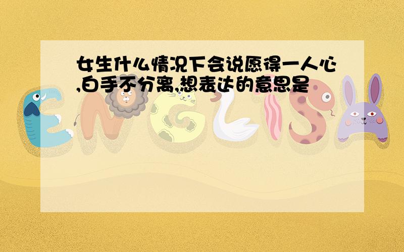 女生什么情况下会说愿得一人心,白手不分离,想表达的意思是