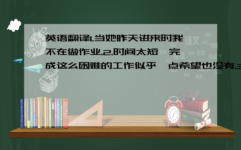 英语翻译1.当她昨天进来时我不在做作业.2.时间太短,完成这么困难的工作似乎一点希望也没有.3.即使你不说,我也猜到它的意思.4.我太激动以致不能停止鼓掌.5.他将在这部电影中演主角.6.这些