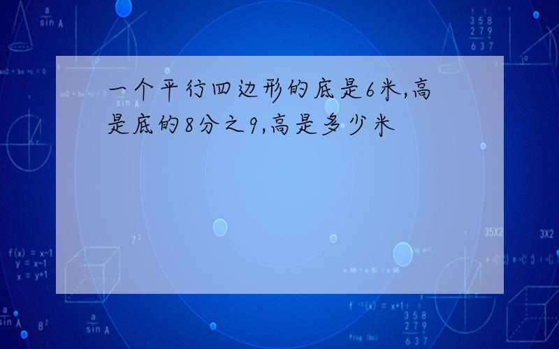 一个平行四边形的底是6米,高是底的8分之9,高是多少米