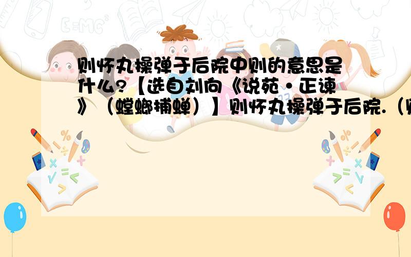 则怀丸操弹于后院中则的意思是什么?【选自刘向《说苑·正谏》（螳螂捕蝉）】则怀丸操弹于后院.（则）字：句：