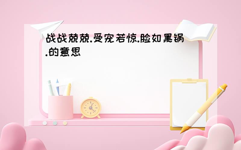 战战兢兢.受宠若惊.脸如黑锅.的意思