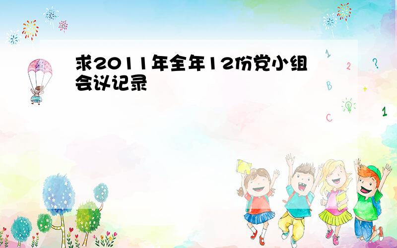 求2011年全年12份党小组会议记录