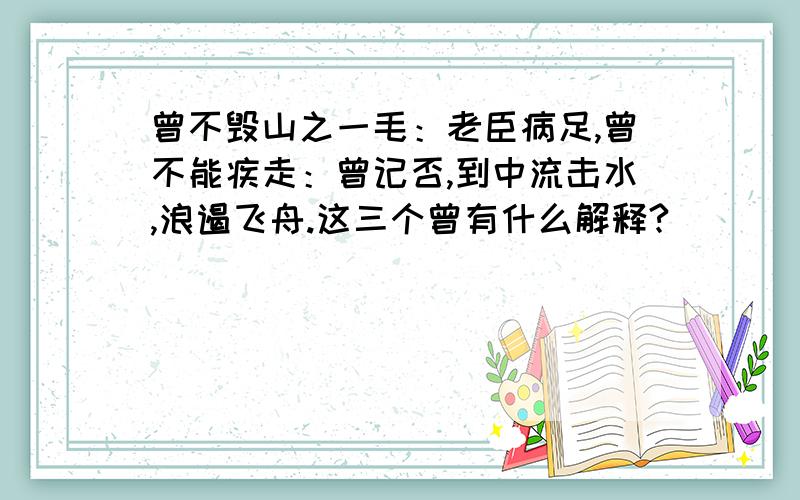 曾不毁山之一毛：老臣病足,曾不能疾走：曾记否,到中流击水,浪遏飞舟.这三个曾有什么解释?