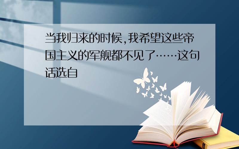 当我归来的时候,我希望这些帝国主义的军舰都不见了……这句话选自