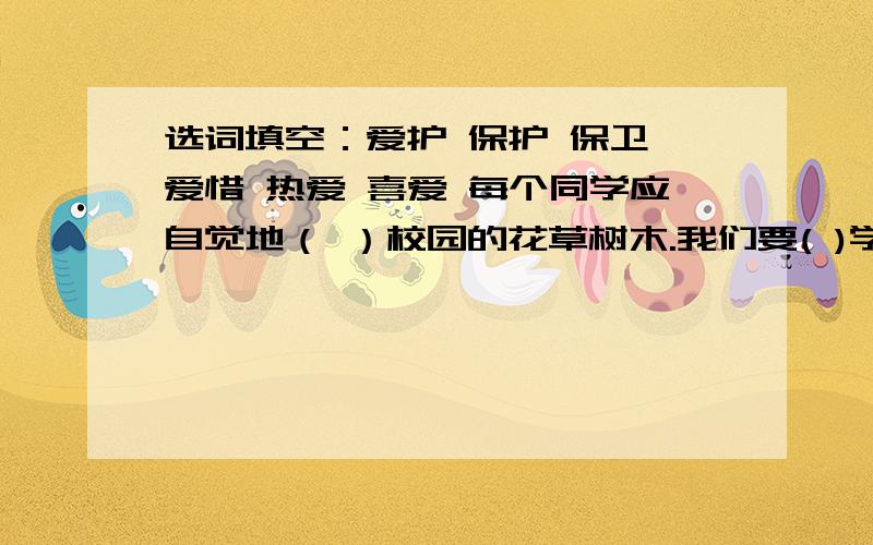 选词填空：爱护 保护 保卫 爱惜 热爱 喜爱 每个同学应自觉地（ ）校园的花草树木.我们要( )学习用具.