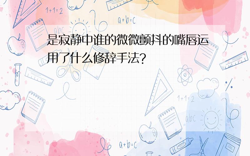 是寂静中谁的微微颤抖的嘴唇运用了什么修辞手法?