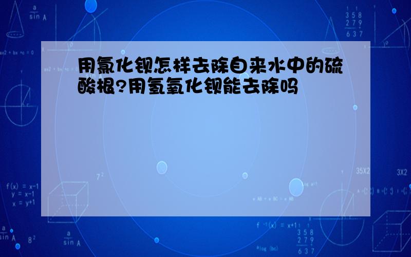 用氯化钡怎样去除自来水中的硫酸根?用氢氧化钡能去除吗