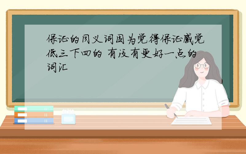 保证的同义词因为觉得保证感觉低三下四的 有没有更好一点的词汇