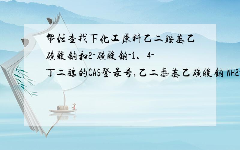 帮忙查找下化工原料乙二胺基乙磺酸钠和2-磺酸钠-1、4-丁二醇的CAS登录号,乙二氨基乙磺酸钠 NH2-CH2-CH2-NH-CH2-CH2SO3Na2-磺酸钠-1、4-丁二醇 OH-CH2-CH(SO3Na)-CH2-CH2-OH