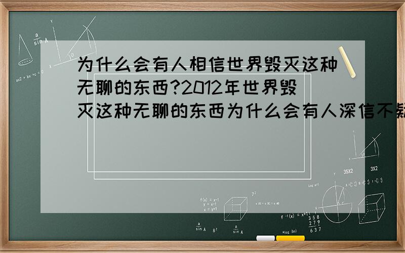 为什么会有人相信世界毁灭这种无聊的东西?2012年世界毁灭这种无聊的东西为什么会有人深信不疑呢?希望可以从心理学哲学上说一下