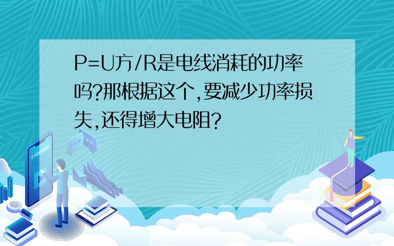 P=U方/R是电线消耗的功率吗?那根据这个,要减少功率损失,还得增大电阻?