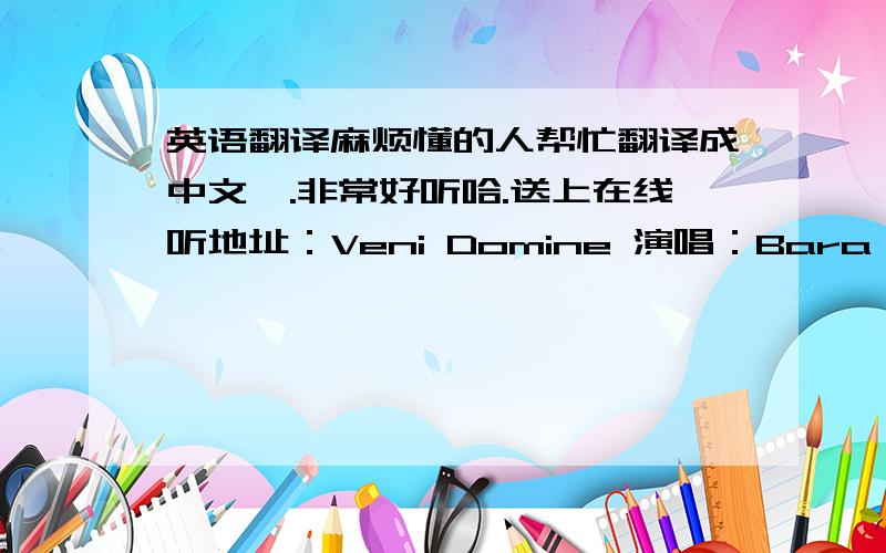 英语翻译麻烦懂的人帮忙翻译成中文嘛.非常好听哈.送上在线听地址：Veni Domine 演唱：Bara Basikova Deus meus in te confido labia mea laudabunt te Jesu agnus dei in te confido audi voces te adorant,te precantes animam meam