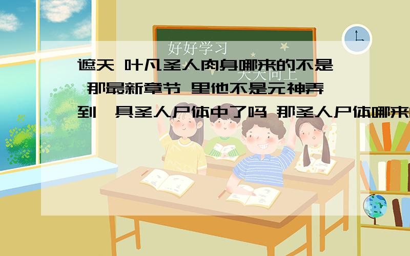 遮天 叶凡圣人肉身哪来的不是 那最新章节 里他不是元神弄到一具圣人尸体中了吗 那圣人尸体哪来的