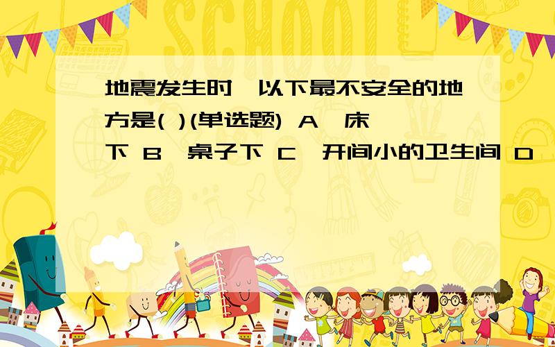 地震发生时,以下最不安全的地方是( )(单选题) A、床下 B、桌子下 C、开间小的卫生间 D、窗下地震发生时,以下最不安全的地方是( )(单选题) A、床下B、桌子下C、开间小的卫生间D、窗下