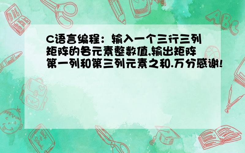 C语言编程：输入一个三行三列矩阵的各元素整数值,输出矩阵第一列和第三列元素之和.万分感谢!