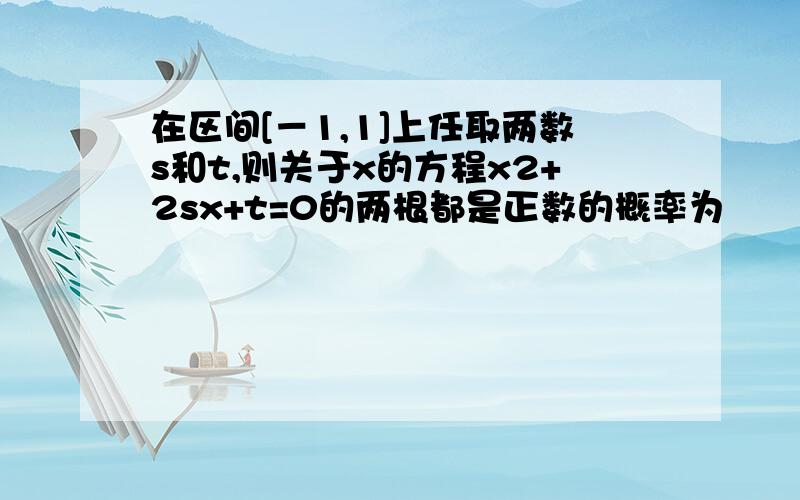 在区间[－1,1]上任取两数s和t,则关于x的方程x2+2sx+t=0的两根都是正数的概率为