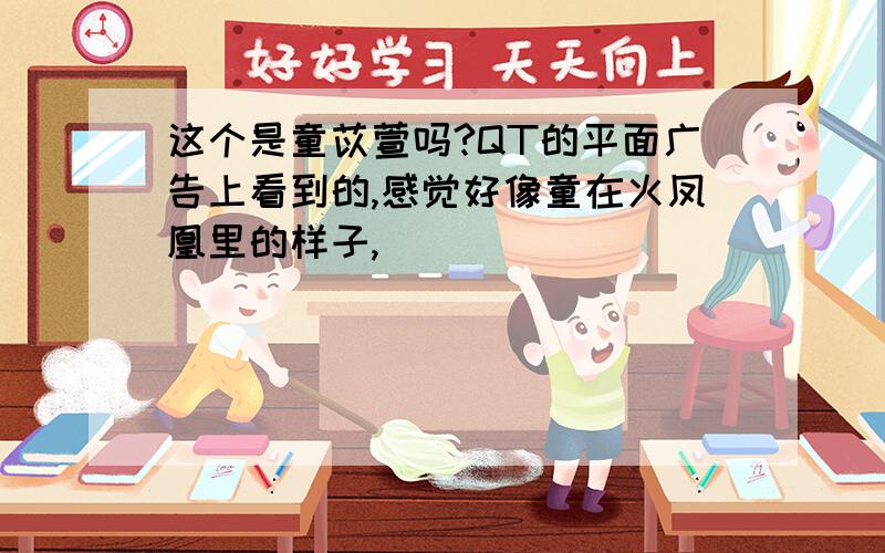 这个是童苡萱吗?QT的平面广告上看到的,感觉好像童在火凤凰里的样子,