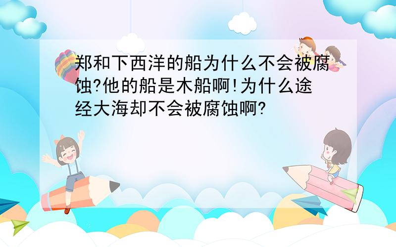 郑和下西洋的船为什么不会被腐蚀?他的船是木船啊!为什么途经大海却不会被腐蚀啊?