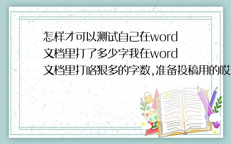 怎样才可以测试自己在word文档里打了多少字我在word文档里打咯狠多的字数,准备投稿用的哎.但是不知道打咯多少字,请问怎样才可以从里面知道自己打了多少字喃?