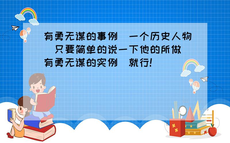 有勇无谋的事例(一个历史人物)只要简单的说一下他的所做(有勇无谋的实例)就行!