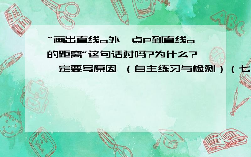 “画出直线a外一点P到直线a的距离”这句话对吗?为什么?一定要写原因 （自主练习与检测）（七年级 下册）江苏教育出版社