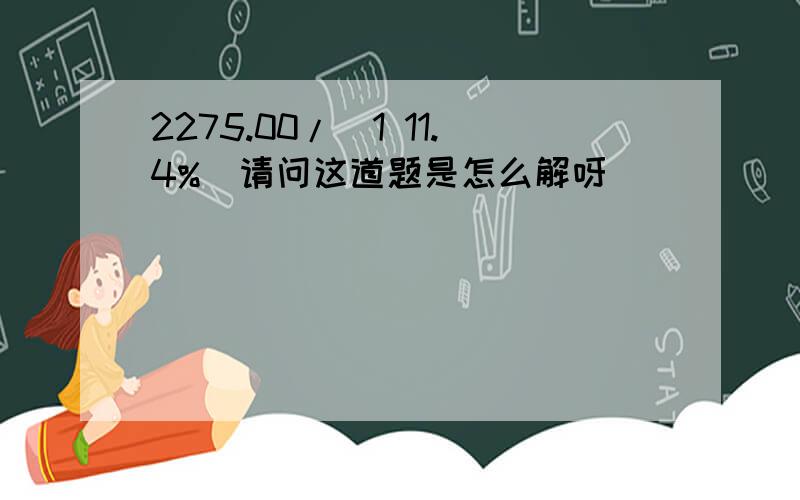 2275.00/(1 11.4%)请问这道题是怎么解呀