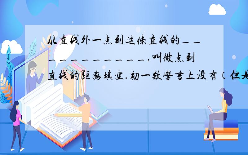 从直线外一点到这条直线的___________,叫做点到直线的距离填空.初一数学书上没有（但是貌似以前的小学课本也出现过,但我找不到了.）