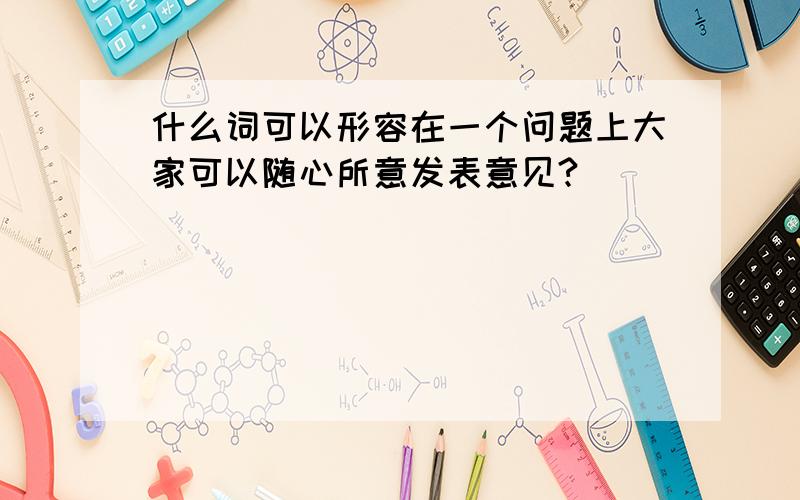 什么词可以形容在一个问题上大家可以随心所意发表意见?