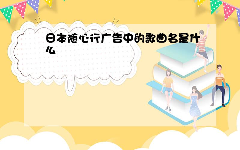 日本随心行广告中的歌曲名是什么