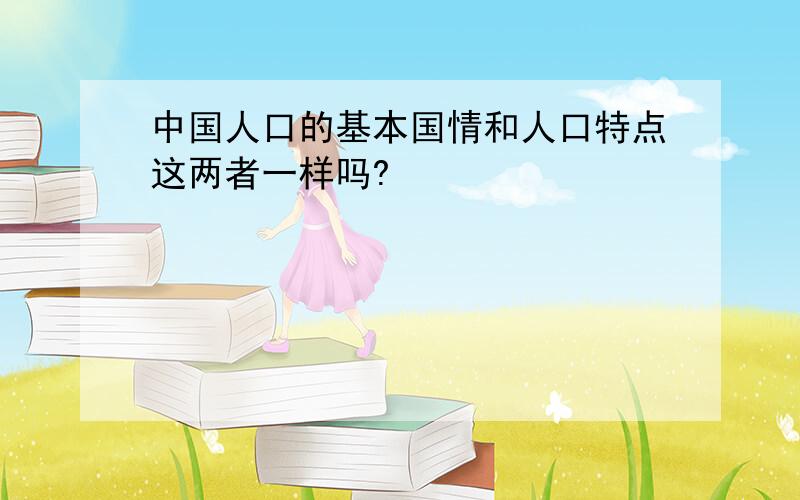 中国人口的基本国情和人口特点这两者一样吗?