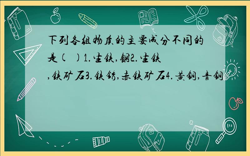 下列各组物质的主要成分不同的是( )1.生铁,钢2.生铁,铁矿石3.铁锈,赤铁矿石4.黄铜,青铜