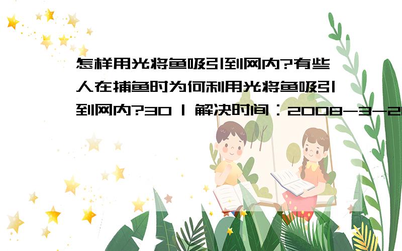 怎样用光将鱼吸引到网内?有些人在捕鱼时为何利用光将鱼吸引到网内?30 | 解决时间：2008-3-21 17