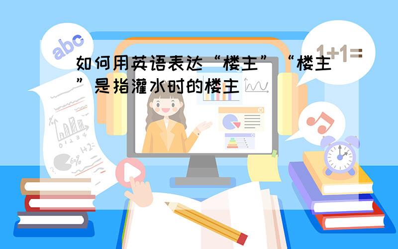 如何用英语表达“楼主”“楼主”是指灌水时的楼主