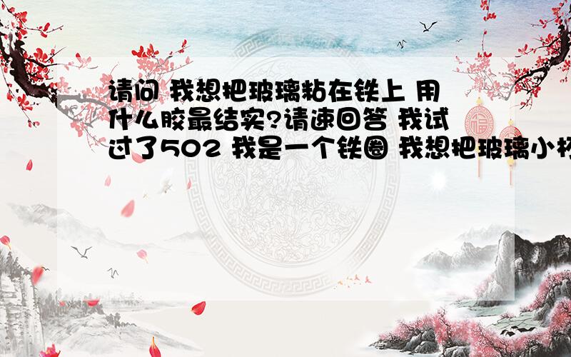 请问 我想把玻璃粘在铁上 用什么胶最结实?请速回答 我试过了502 我是一个铁圈 我想把玻璃小杯沾在铁圈内 不掉下来大小合适 就是胶不结实ab胶是哥俩好么 云石胶是什么胶啊 哪里能买到?