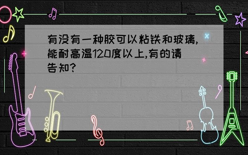 有没有一种胶可以粘铁和玻璃,能耐高温120度以上,有的请告知?