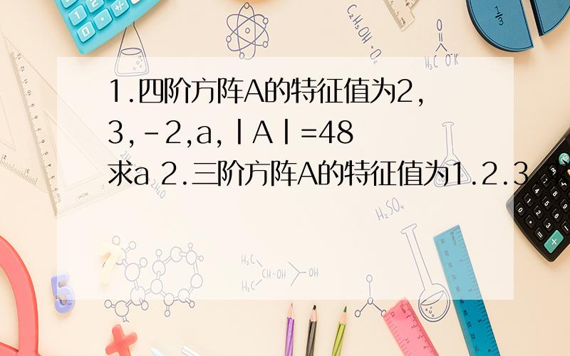 1.四阶方阵A的特征值为2,3,-2,a,丨A丨=48 求a 2.三阶方阵A的特征值为1.2.3.求丨（A/8）^-1-A*丨1.四阶方阵A的特征值为2,3,-2,a,丨A丨=48 求a2.三阶方阵A的特征值为1.2.3.求丨（A/8）^-1-A*丨