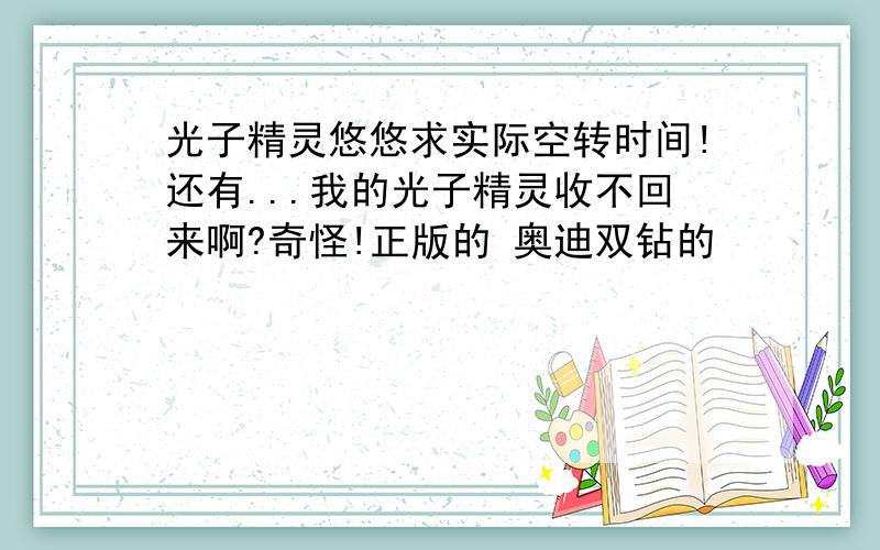 光子精灵悠悠求实际空转时间!还有...我的光子精灵收不回来啊?奇怪!正版的 奥迪双钻的