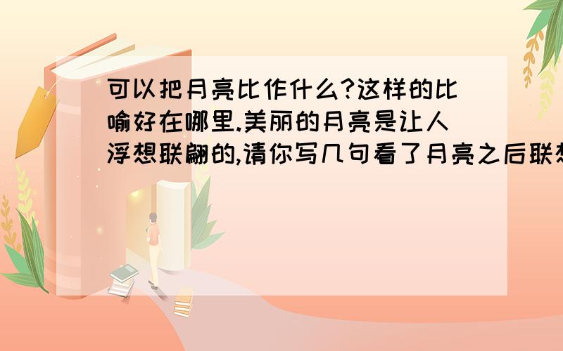 可以把月亮比作什么?这样的比喻好在哪里.美丽的月亮是让人浮想联翩的,请你写几句看了月亮之后联想的可以把月亮比作什么?这样的比喻好在哪里.美丽的月亮是让人浮想联翩的,请你写几句