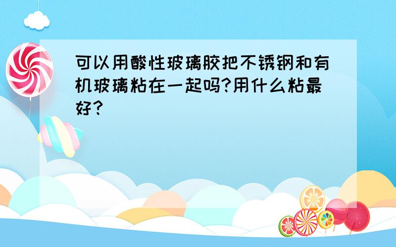 可以用酸性玻璃胶把不锈钢和有机玻璃粘在一起吗?用什么粘最好?