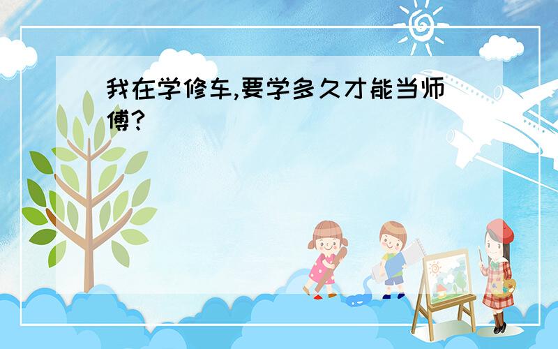 我在学修车,要学多久才能当师傅?