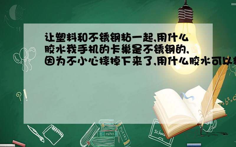 让塑料和不锈钢粘一起,用什么胶水我手机的卡巢是不锈钢的,因为不小心摔掉下来了,用什么胶水可以粘好,我手机是诺基亚6208C7你可以上网搜看手机的结构.